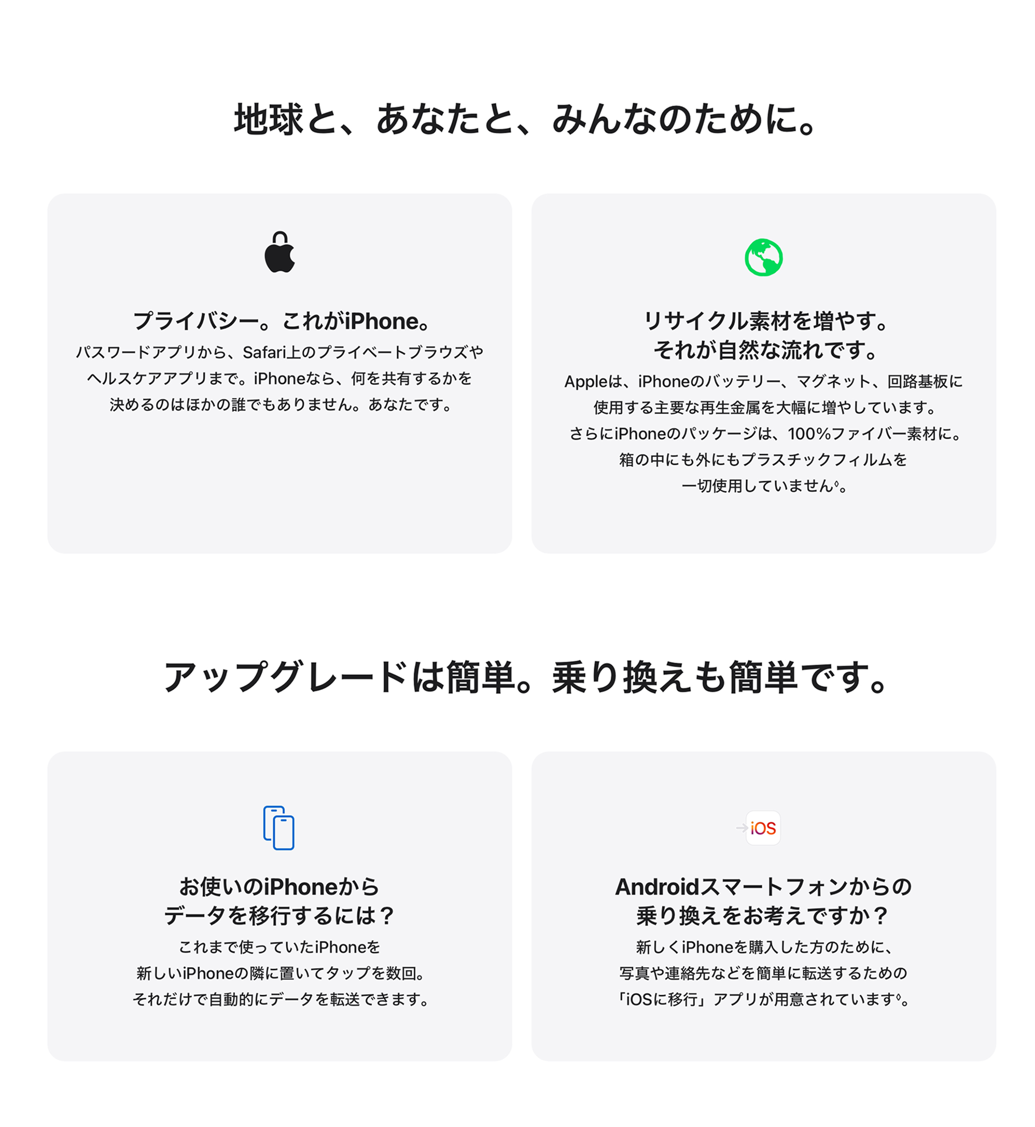地球と、あなたと、みんなのために。 プライバシー。これがiPhone。 リサイクル素材を増やす。それが自然な流れです。アップグレードは簡単。乗り換えも簡単です。 お使いのiPhoneからデータを移行するには? Androidスマートフォンからの乗り換えをお考えですか?