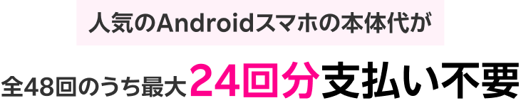 人気のAndroidスマホの本体代が全48回のうち最大24回分支払い不要