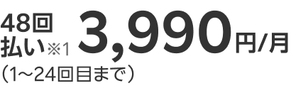48回払い※1 3,990円/月（1～24回目まで）