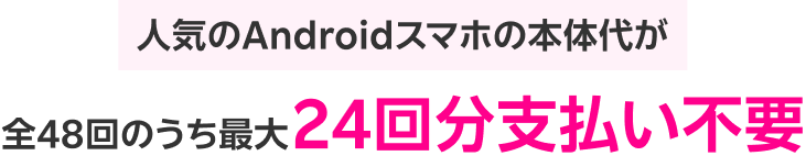 人気のAndroidスマホの本体代が全48回のうち最大24回分支払い不要