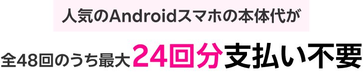 人気のAndroidスマホの本体代が全48回のうち最大24回分支払い不要