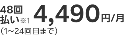 48回払い※1 1,990円/月(1~24回目まで)