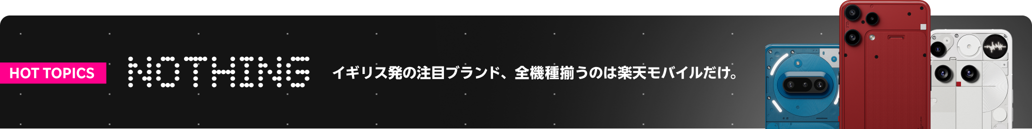 HOT TOPICS Nothing イギリス発の注目ブランド、全機種揃うのは楽天モバイルだけ。