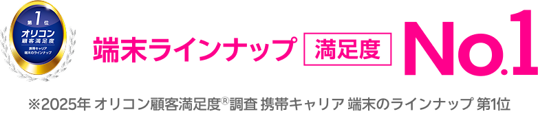 端末ラインナップ 満足度 No.1 ※2025年 オリコン顧客満足度Ⓡ調査 携帯キャリア 端末のラインナップ 第1位