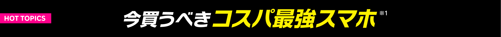 HOT TOPICS 今買うべきコスパ最強スマホ※1