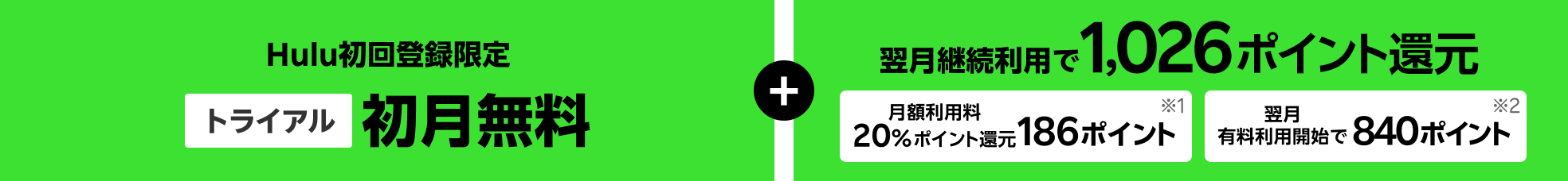 Hulu初回登録限定トライアル初月無料+翌月継続利用で1,026ポイント還元 月額利用料20%ポイント還元186ポイント※1+翌月有料利用開始で840ポイント※2