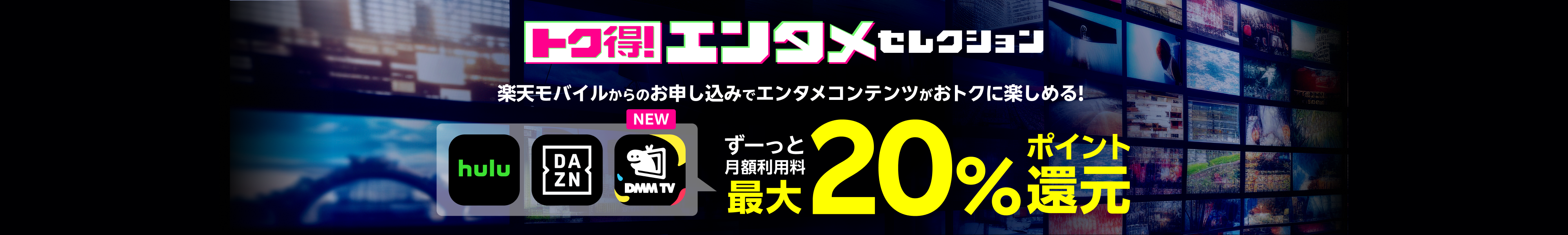 トク得！エンタメセレクション 楽天モバイルからのお申し込みでエンタメコンテンツがおトクに楽しめる！ hulu DAZN DMMプレミアムがずーっと月額利用料最大20％ポイント還元