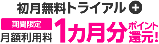 初月無料トライアル + 【期間限定】月額利用料1カ月分ポイント還元!