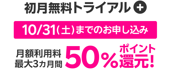 初月無料トライアル + 10/31(土)までのお申し込み 月額利用料最大3カ月間 50％ポイント還元！