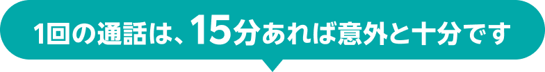 1回の通話は、15分あれば意外と十分です