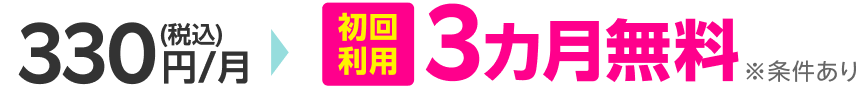 330円（税込）/月から初回利用 3ヶ月無料 ※条件あり