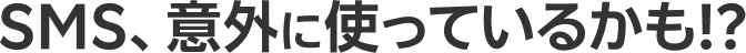 SMS、意外に使っているかも！？