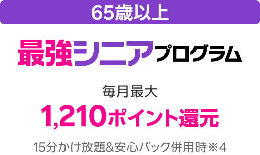 65歳以上 最強シニアプログラム 毎月最大1,210ポイント還元 15分かけ放題&安心パック併用時※4