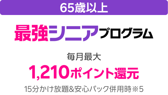 65歳以上 最強シニアプログラム 毎月最大1,210ポイント還元 15分かけ放題&安心パック併用時※5