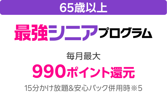 65歳以上 最強シニアプログラム 毎月最大990ポイント還元 15分かけ放題&安心パック併用時※5