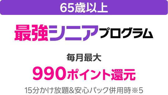 65歳以上 最強シニアプログラム 毎月最大990ポイント還元 15分かけ放題&安心パック併用時※5