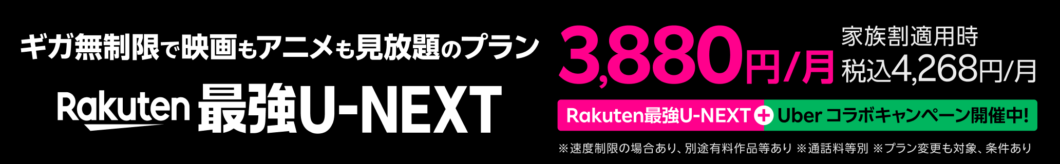 Rakuten 最強U-NEXTはギガ無制限で映画もアニメも見放題のプラン！ Rakuten最強U-NEXT ＋ Uber コラボキャンペーン開催中 ※速度制限の場合あり、別途有料作品等あり