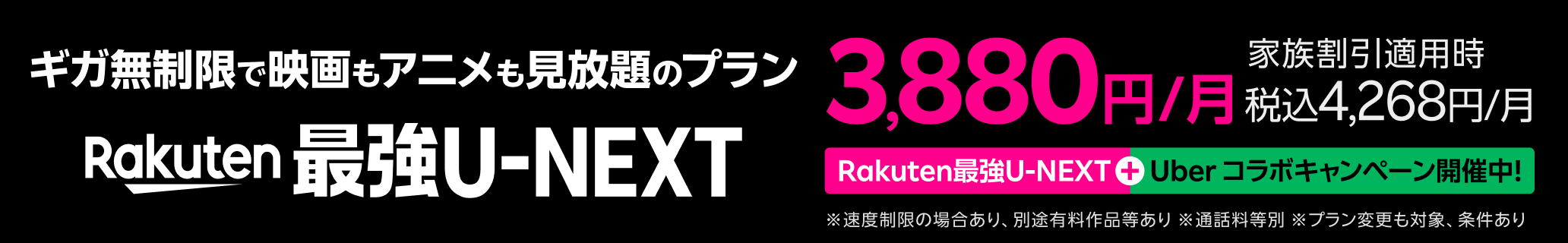 Rakuten 最強U-NEXTはギガ無制限で映画もアニメも見放題のプラン！ Rakuten最強U-NEXT ＋ Uber コラボキャンペーン開催中 ※速度制限の場合あり、別途有料作品等あり